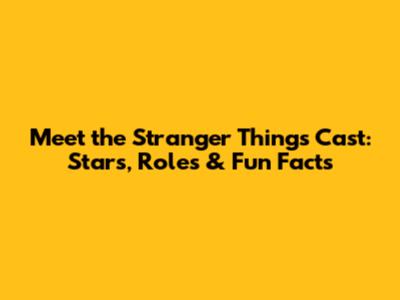Meet the *Stranger Things* Cast: Stars, Roles & Fun Facts
