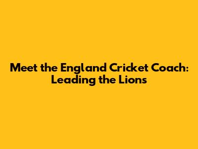Meet the England Cricket Coach: Leading the Lions