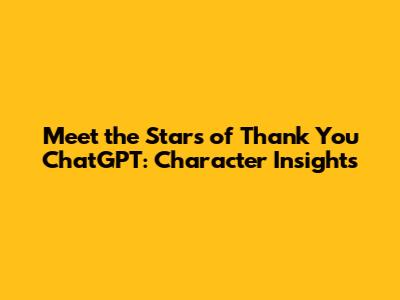 Meet the Stars of 'Thank You ChatGPT': Character Insights