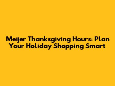 Meijer Thanksgiving Hours: Plan Your Holiday Shopping Smart