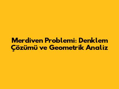 Merdiven Problemi: Denklem Çözümü ve Geometrik Analiz