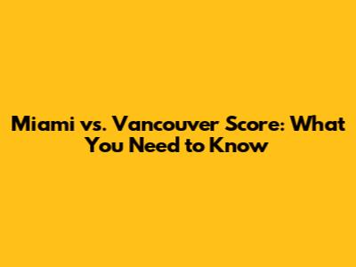 Miami vs. Vancouver Score: What You Need to Know