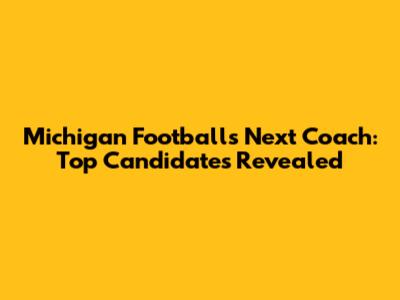 Michigan Football's Next Coach: Top Candidates Revealed