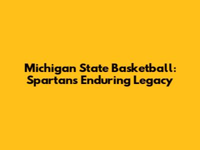 Michigan State Basketball: Spartans' Enduring Legacy