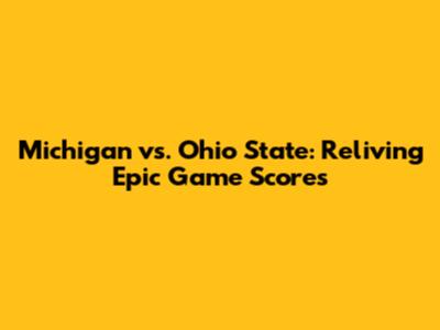 Michigan vs. Ohio State: Reliving Epic Game Scores