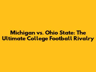 Michigan vs. Ohio State: The Ultimate College Football Rivalry