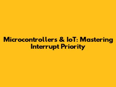 Microcontrollers & IoT: Mastering Interrupt Priority
