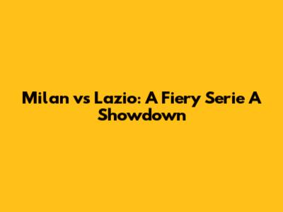 Milan vs Lazio: A Fiery Serie A Showdown