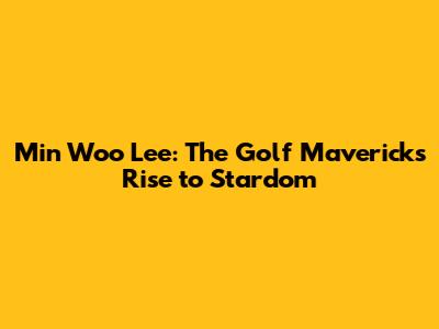 Min Woo Lee: The Golf Maverick's Rise to Stardom