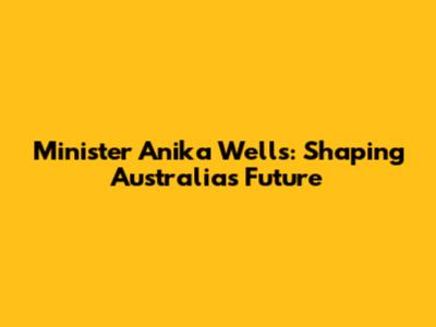 Minister Anika Wells: Shaping Australia's Future