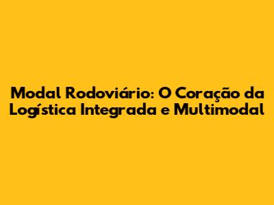 Modal Rodoviário: O Coração da Logística Integrada e Multimodal