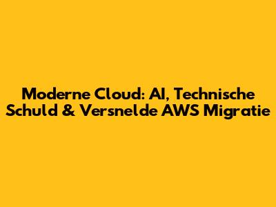 Moderne Cloud: AI, Technische Schuld & Versnelde AWS Migratie