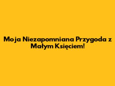 Moja Niezapomniana Przygoda z Małym Księciem!