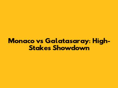 Monaco vs Galatasaray: High-Stakes Showdown