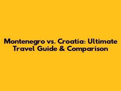 Montenegro vs. Croatia: Ultimate Travel Guide & Comparison