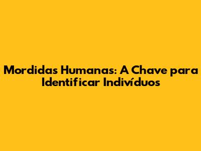 Mordidas Humanas: A Chave para Identificar Indivíduos
