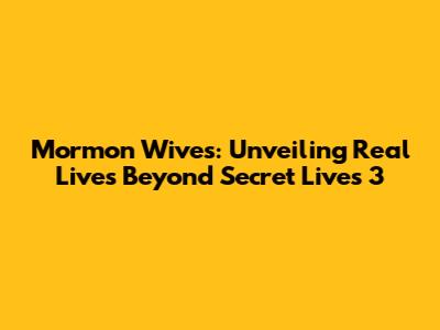 Mormon Wives: Unveiling Real Lives Beyond 'Secret Lives 3'