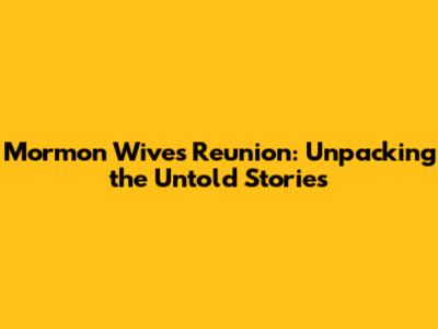 Mormon Wives Reunion: Unpacking the Untold Stories