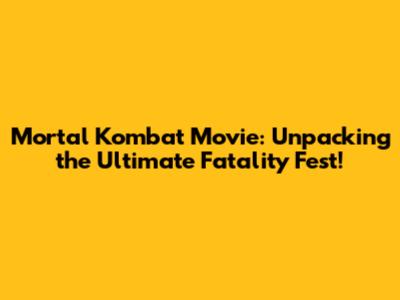 Mortal Kombat Movie: Unpacking the Ultimate Fatality Fest!