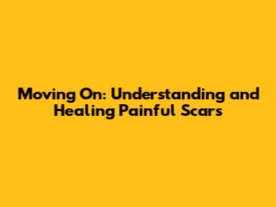 Moving On: Understanding and Healing Painful Scars