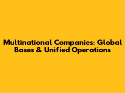Multinational Companies: Global Bases & Unified Operations