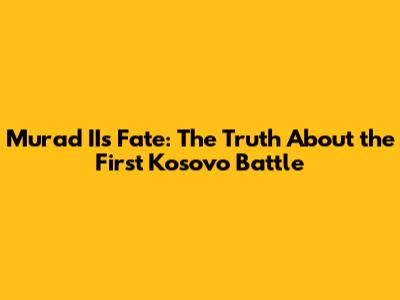 Murad II's Fate: The Truth About the First Kosovo Battle