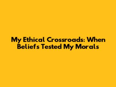 My Ethical Crossroads: When Beliefs Tested My Morals