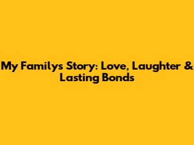 My Family's Story: Love, Laughter & Lasting Bonds
