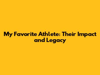 My Favorite Athlete: Their Impact and Legacy
