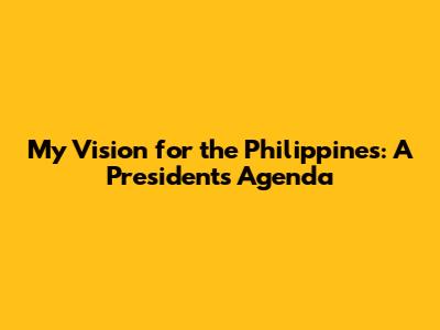 My Vision for the Philippines: A President's Agenda