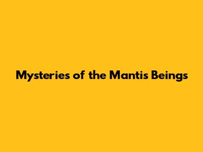 Mysteries of the Mantis Beings