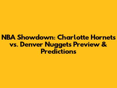 NBA Showdown: Charlotte Hornets vs. Denver Nuggets Preview & Predictions