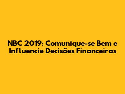 NBC 2019: Comunique-se Bem e Influencie Decisões Financeiras