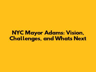 NYC Mayor Adams: Vision, Challenges, and What's Next
