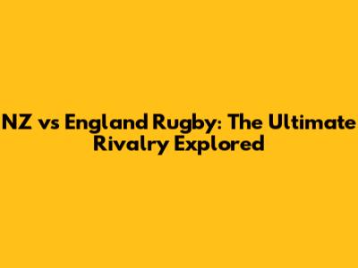 NZ vs England Rugby: The Ultimate Rivalry Explored