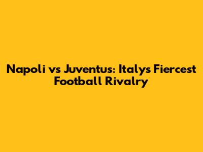 Napoli vs Juventus: Italy's Fiercest Football Rivalry