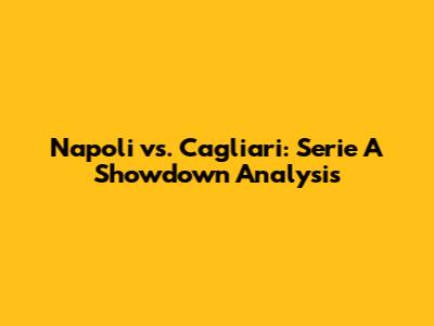 Napoli vs. Cagliari: Serie A Showdown Analysis