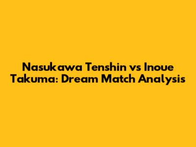Nasukawa Tenshin vs Inoue Takuma: Dream Match Analysis