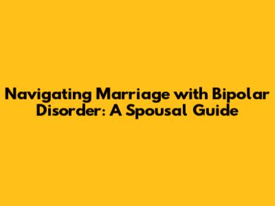 Navigating Marriage with Bipolar Disorder: A Spousal Guide