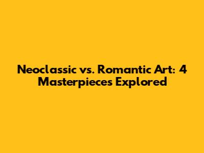 Neoclassic vs. Romantic Art: 4 Masterpieces Explored