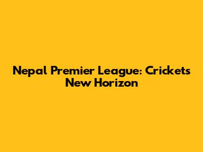 Nepal Premier League: Cricket's New Horizon