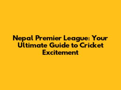 Nepal Premier League: Your Ultimate Guide to Cricket Excitement