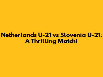 Netherlands U-21 vs Slovenia U-21: A Thrilling Match!