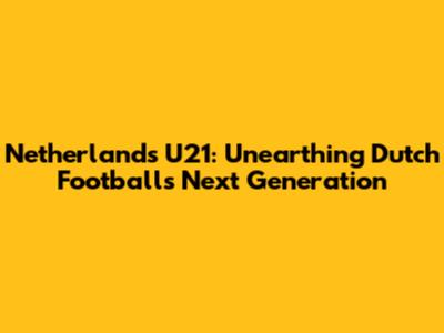 Netherlands U21: Unearthing Dutch Football's Next Generation