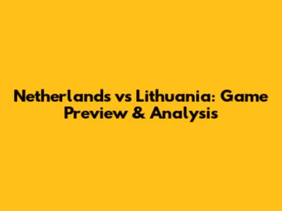 Netherlands vs Lithuania: Game Preview & Analysis