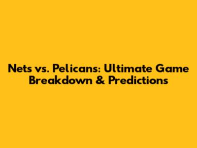 Nets vs. Pelicans: Ultimate Game Breakdown & Predictions
