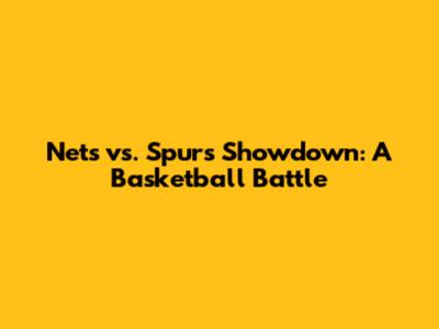 Nets vs. Spurs Showdown: A Basketball Battle
