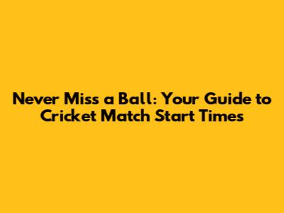 Never Miss a Ball: Your Guide to Cricket Match Start Times