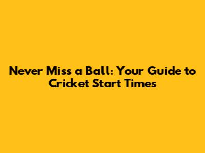 Never Miss a Ball: Your Guide to Cricket Start Times