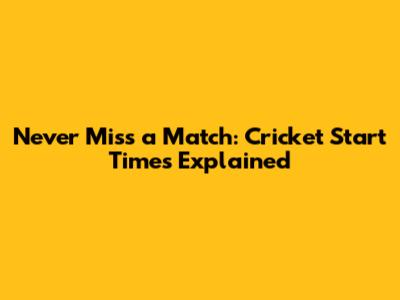 Never Miss a Match: Cricket Start Times Explained